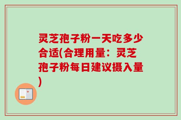 灵芝孢子粉一天吃多少合适(合理用量：灵芝孢子粉每日建议摄入量)