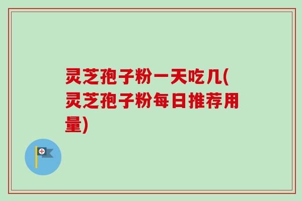 灵芝孢子粉一天吃几(灵芝孢子粉每日推荐用量) 灵芝孢子粉一天吃几(灵芝孢子粉每日推荐用量)