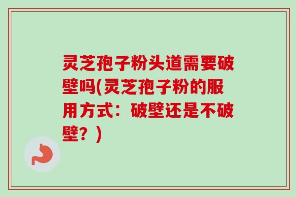 灵芝孢子粉头道需要破壁吗(灵芝孢子粉的服用方式:破壁还是不破壁?) 灵芝孢子粉头道需要破壁吗(灵芝孢子粉的服用方式:破壁还是不破壁?)