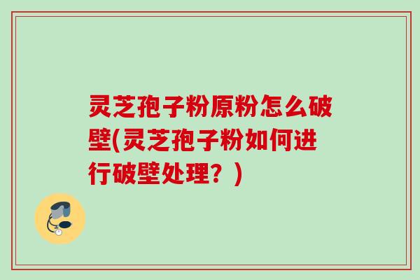 灵芝孢子粉原粉怎么破壁(灵芝孢子粉如何进行破壁处理?) 灵芝孢子粉原粉怎么破壁(灵芝孢子粉如何进行破壁处理?)