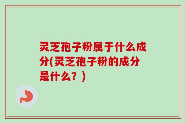 灵芝孢子粉属于什么成分(灵芝孢子粉的成分是什么?) 灵芝孢子粉属于什么成分(灵芝孢子粉的成分是什么?)