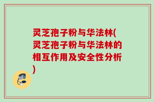 灵芝孢子粉与华法林(灵芝孢子粉与华法林的相互作用及安全性分析) 灵芝孢子粉与华法林(灵芝孢子粉与华法林的相互作用及安全性分析)