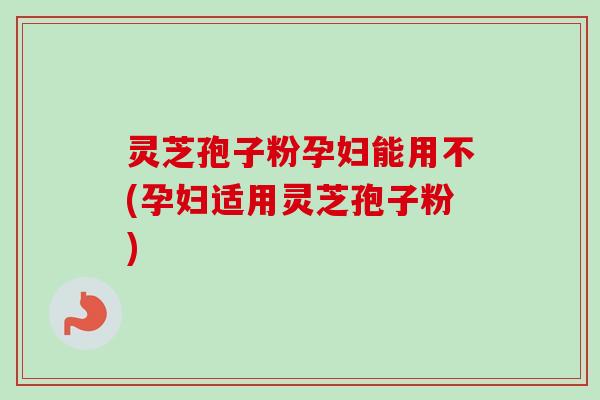 灵芝孢子粉孕妇能用不(孕妇适用灵芝孢子粉) 灵芝孢子粉孕妇能用不(孕妇适用灵芝孢子粉)