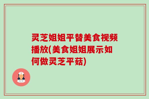 灵芝姐姐平替美食视频播放(美食姐姐展示如何做灵芝平菇) 灵芝姐姐平替美食视频播放(美食姐姐展示如何做灵芝平菇)