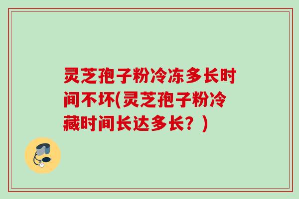 灵芝孢子粉冷冻多长时间不坏(灵芝孢子粉冷藏时间长达多长?) 灵芝孢子粉冷冻多长时间不坏(灵芝孢子粉冷藏时间长达多长?)