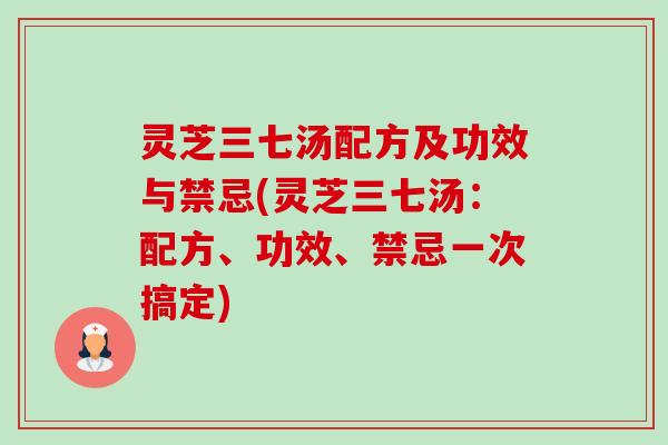 灵芝三七汤配方及功效与禁忌(灵芝三七汤:配方、功效、禁忌一次搞定) 灵芝三七汤配方及功效与禁忌(灵芝三七汤:配方、功效、禁忌一次搞定)