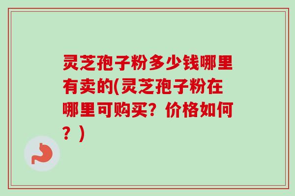 灵芝孢子粉多少钱哪里有卖的(灵芝孢子粉在哪里可购买?价格如何?) 灵芝孢子粉多少钱哪里有卖的(灵芝孢子粉在哪里可购买?价格如何?)