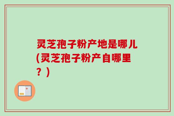 灵芝孢子粉产地是哪儿(灵芝孢子粉产自哪里?) 灵芝孢子粉产地是哪儿(灵芝孢子粉产自哪里?)