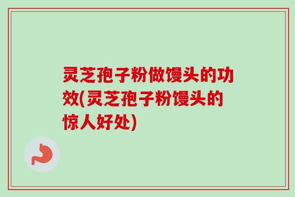 灵芝孢子粉做馒头的功效(灵芝孢子粉馒头的惊人好处) 灵芝孢子粉做馒头的功效(灵芝孢子粉馒头的惊人好处)