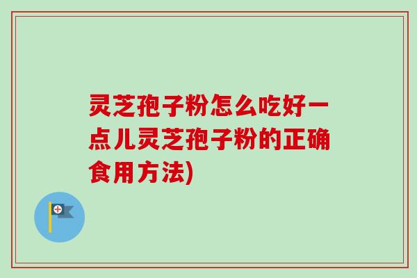 灵芝孢子粉怎么吃好一点儿灵芝孢子粉的正确食用方法) 灵芝孢子粉怎么吃好一点儿灵芝孢子粉的正确食用方法)