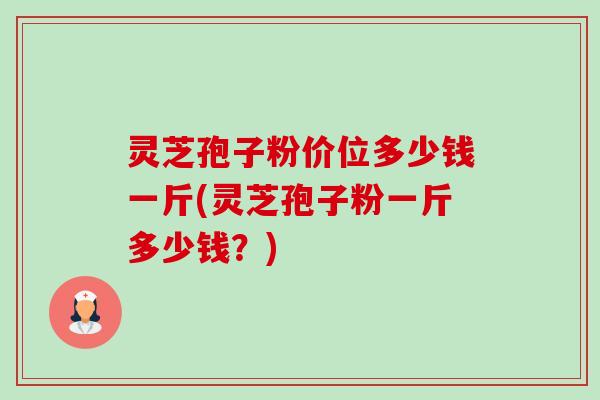 灵芝孢子粉价位多少钱一斤(灵芝孢子粉一斤多少钱?) 灵芝孢子粉价位多少钱一斤(灵芝孢子粉一斤多少钱?)