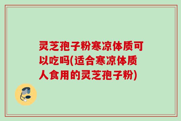 灵芝孢子粉寒凉体质可以吃吗(适合寒凉体质人食用的灵芝孢子粉) 灵芝孢子粉寒凉体质可以吃吗(适合寒凉体质人食用的灵芝孢子粉)