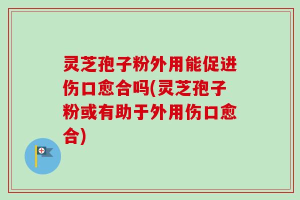 灵芝孢子粉外用能促进伤口愈合吗(灵芝孢子粉或有助于外用伤口愈合) 灵芝孢子粉外用能促进伤口愈合吗(灵芝孢子粉或有助于外用伤口愈合)