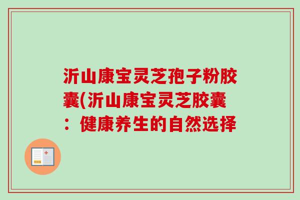 沂山康宝灵芝孢子粉胶囊(沂山康宝灵芝胶囊:健康养生的自然选择 沂山康宝灵芝孢子粉胶囊(沂山康宝灵芝胶囊:健康养生的自然选择