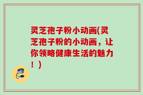 灵芝孢子粉小动画(灵芝孢子粉的小动画,让你领略健康生活的魅力!) 灵芝孢子粉小动画(灵芝孢子粉的小动画,让你领略健康生活的魅力!)