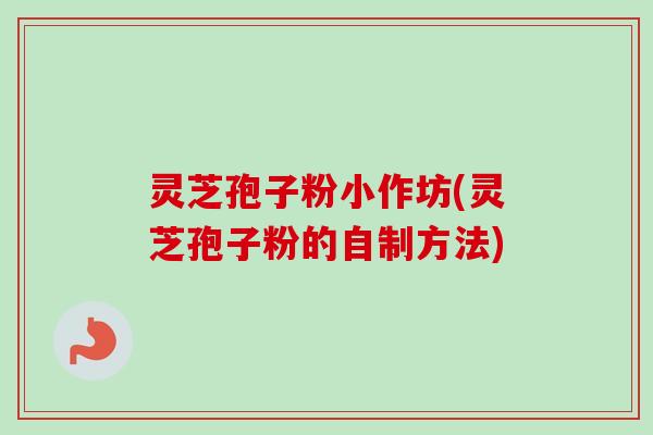 灵芝孢子粉小作坊(灵芝孢子粉的自制方法) 灵芝孢子粉小作坊(灵芝孢子粉的自制方法)