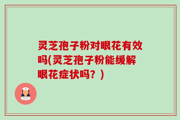 灵芝孢子粉对眼花有效吗(灵芝孢子粉能缓解眼花症状吗?) 灵芝孢子粉对眼花有效吗(灵芝孢子粉能缓解眼花症状吗?)