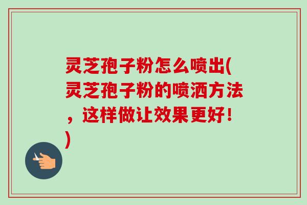 灵芝孢子粉怎么喷出(灵芝孢子粉的喷洒方法,这样做让效果更好!) 灵芝孢子粉怎么喷出(灵芝孢子粉的喷洒方法,这样做让效果更好!)