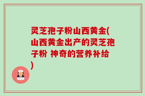 灵芝孢子粉山西黄金(山西黄金出产的灵芝孢子粉 神奇的营养补给) 灵芝孢子粉山西黄金(山西黄金出产的灵芝孢子粉 神奇的营养补给)