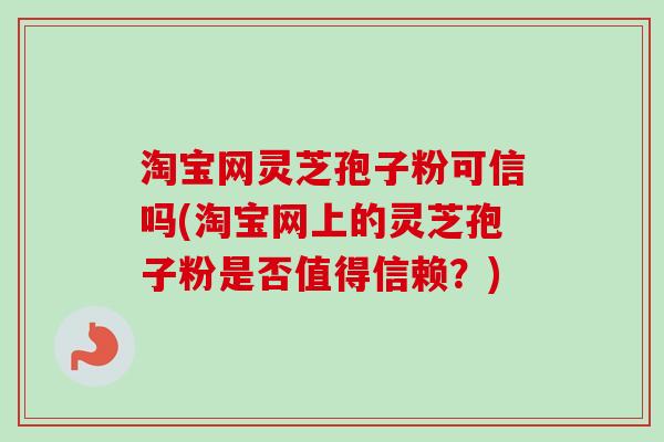 淘宝网灵芝孢子粉可信吗(淘宝网上的灵芝孢子粉是否值得信赖？)