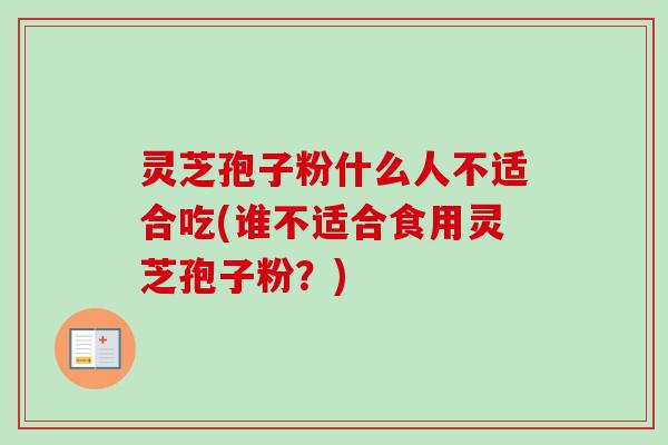 灵芝孢子粉什么人不适合吃(谁不适合食用灵芝孢子粉?) 灵芝孢子粉什么人不适合吃(谁不适合食用灵芝孢子粉?)