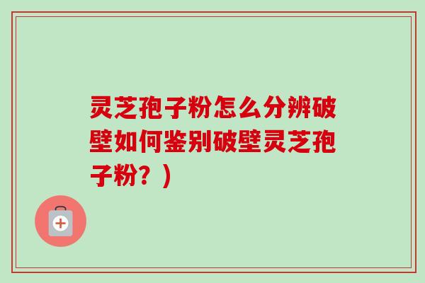 灵芝孢子粉怎么分辨破壁如何鉴别破壁灵芝孢子粉?) 灵芝孢子粉怎么分辨破壁如何鉴别破壁灵芝孢子粉?)