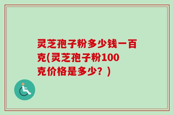 灵芝孢子粉多少钱一百克(灵芝孢子粉100克价格是多少？)