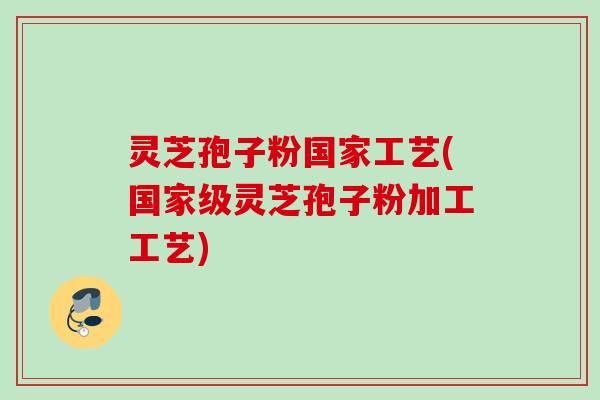 灵芝孢子粉国家工艺(国家级灵芝孢子粉加工工艺) 灵芝孢子粉国家工艺(国家级灵芝孢子粉加工工艺)