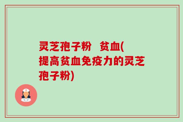 灵芝孢子粉 贫(提高贫免疫力的灵芝孢子粉) 灵芝孢子粉 贫(提高贫免疫力的灵芝孢子粉)