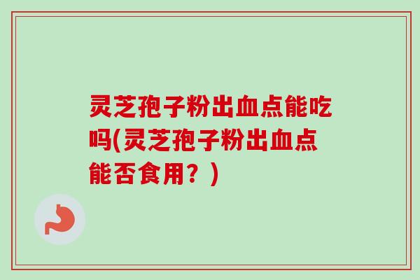 灵芝孢子粉出点能吃吗(灵芝孢子粉出点能否食用?) 灵芝孢子粉出点能吃吗(灵芝孢子粉出点能否食用?)