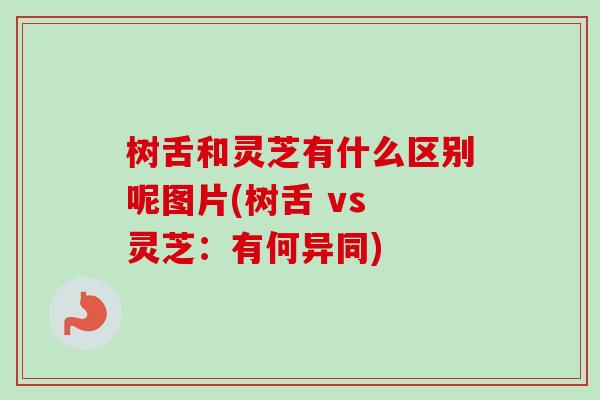 树舌和灵芝有什么区别呢图片(树舌 vs 灵芝：有何异同)
