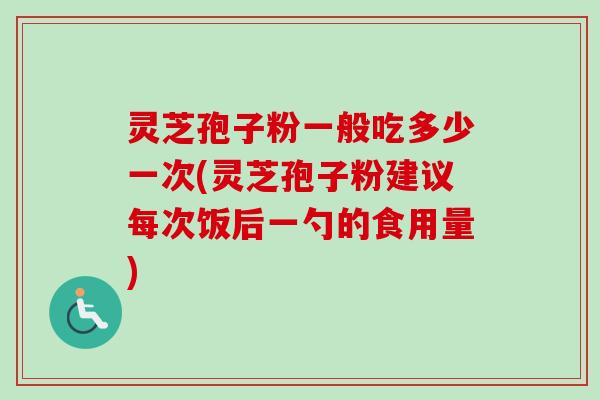 灵芝孢子粉一般吃多少一次(灵芝孢子粉建议每次饭后一勺的食用量) 灵芝孢子粉一般吃多少一次(灵芝孢子粉建议每次饭后一勺的食用量)
