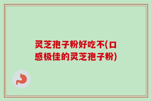 灵芝孢子粉好吃不(口感极佳的灵芝孢子粉) 灵芝孢子粉好吃不(口感极佳的灵芝孢子粉)