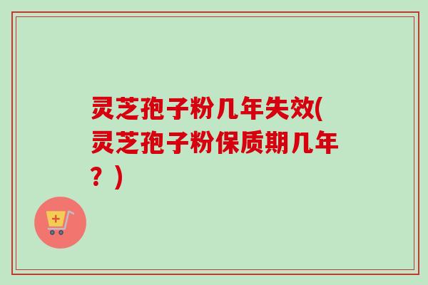 灵芝孢子粉几年失效(灵芝孢子粉保质期几年?) 灵芝孢子粉几年失效(灵芝孢子粉保质期几年?)