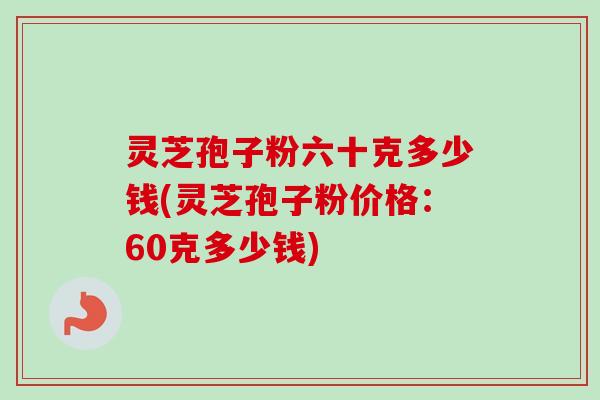 灵芝孢子粉六十克多少钱(灵芝孢子粉价格:60克多少钱) 灵芝孢子粉六十克多少钱(灵芝孢子粉价格:60克多少钱)