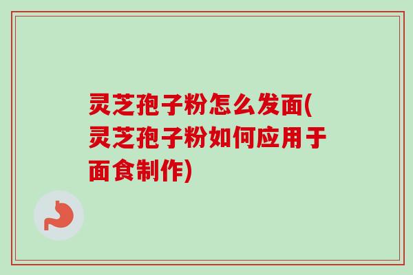 灵芝孢子粉怎么发面(灵芝孢子粉如何应用于面食制作)