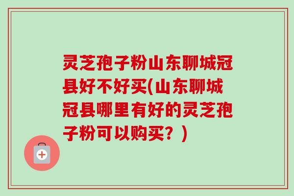 灵芝孢子粉山东聊城冠县好不好买(山东聊城冠县哪里有好的灵芝孢子粉可以购买?) 灵芝孢子粉山东聊城冠县好不好买(山东聊城冠县哪里有好的灵芝孢子粉可以购买?)