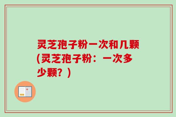 灵芝孢子粉一次和几颗(灵芝孢子粉：一次多少颗？)