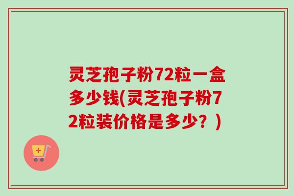 灵芝孢子粉72粒一盒多少钱(灵芝孢子粉72粒装价格是多少？)