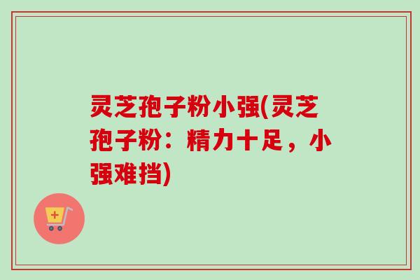 灵芝孢子粉小强(灵芝孢子粉:精力十足,小强难挡) 灵芝孢子粉小强(灵芝孢子粉:精力十足,小强难挡)