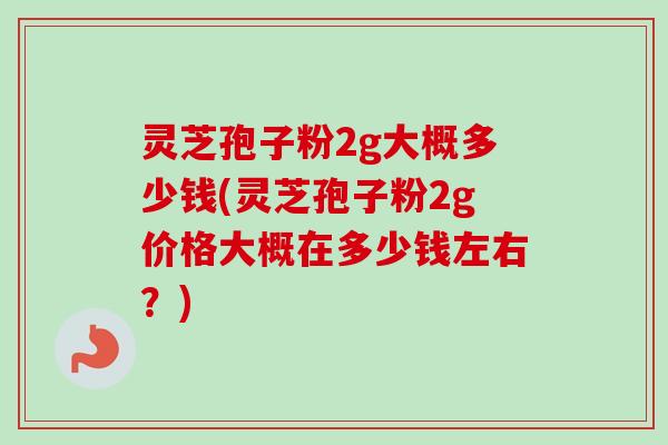 灵芝孢子粉2g大概多少钱(灵芝孢子粉2g价格大概在多少钱左右?) 灵芝孢子粉2g大概多少钱(灵芝孢子粉2g价格大概在多少钱左右?)