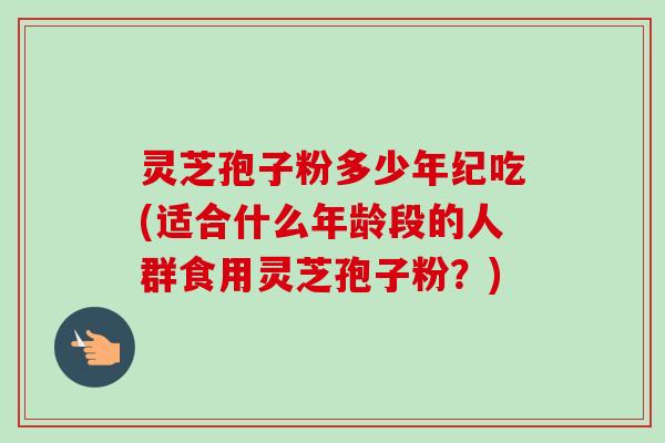 灵芝孢子粉多少年纪吃(适合什么年龄段的人群食用灵芝孢子粉?) 灵芝孢子粉多少年纪吃(适合什么年龄段的人群食用灵芝孢子粉?)