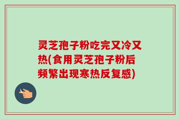 灵芝孢子粉吃完又冷又热(食用灵芝孢子粉后频繁出现寒热反复感)
