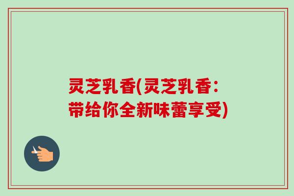 灵芝乳香(灵芝乳香:带给你全新味蕾享受) 灵芝乳香(灵芝乳香:带给你全新味蕾享受)