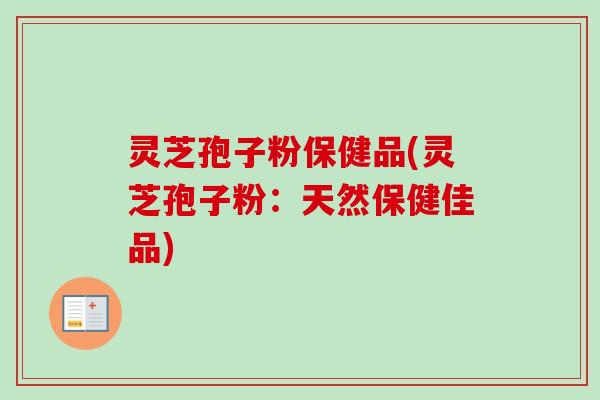 灵芝孢子粉保健品(灵芝孢子粉:天然保健佳品) 灵芝孢子粉保健品(灵芝孢子粉:天然保健佳品)