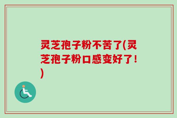灵芝孢子粉不苦了(灵芝孢子粉口感变好了！)