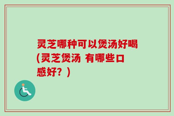 灵芝哪种可以煲汤好喝(灵芝煲汤 有哪些口感好?) 灵芝哪种可以煲汤好喝(灵芝煲汤 有哪些口感好?)
