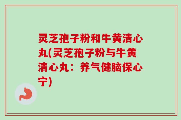 灵芝孢子粉和牛黄清心丸(灵芝孢子粉与牛黄清心丸:养气健脑保心宁) 灵芝孢子粉和牛黄清心丸(灵芝孢子粉与牛黄清心丸:养气健脑保心宁)