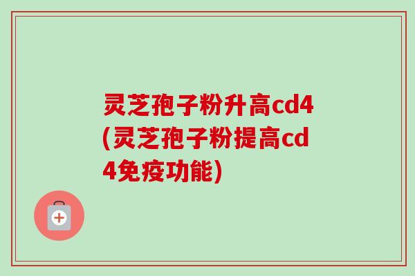 灵芝孢子粉升高cd4(灵芝孢子粉提高cd4免疫功能) 灵芝孢子粉升高cd4(灵芝孢子粉提高cd4免疫功能)