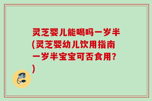 灵芝婴儿能喝吗一岁半(灵芝婴幼儿饮用指南一岁半宝宝可否食用？)